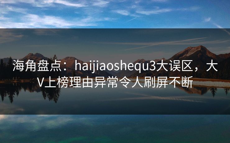 海角盘点：haijiaoshequ3大误区，大V上榜理由异常令人刷屏不断