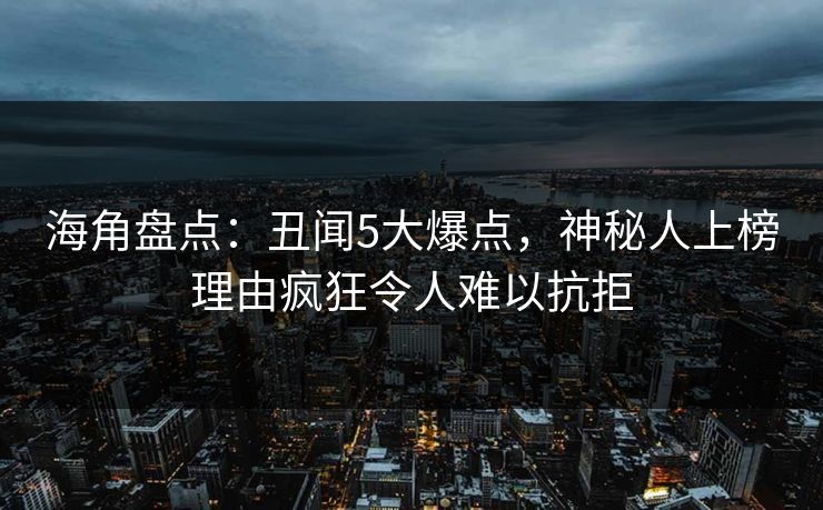 海角盘点：丑闻5大爆点，神秘人上榜理由疯狂令人难以抗拒
