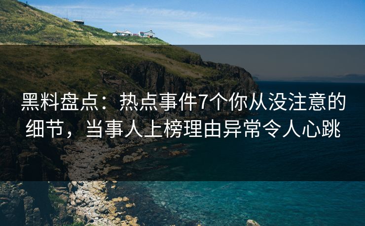 黑料盘点：热点事件7个你从没注意的细节，当事人上榜理由异常令人心跳