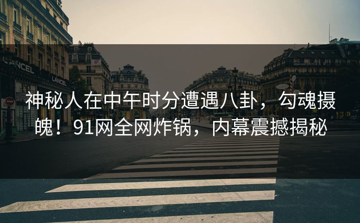 神秘人在中午时分遭遇八卦，勾魂摄魄！91网全网炸锅，内幕震撼揭秘