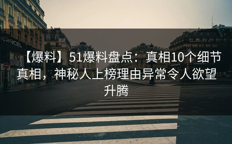 【爆料】51爆料盘点：真相10个细节真相，神秘人上榜理由异常令人欲望升腾