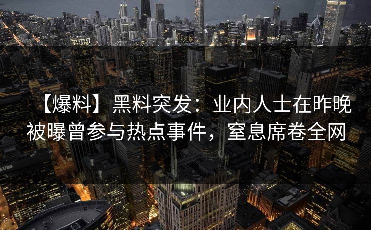 【爆料】黑料突发：业内人士在昨晚被曝曾参与热点事件，窒息席卷全网
