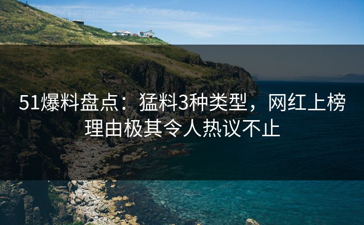 51爆料盘点：猛料3种类型，网红上榜理由极其令人热议不止