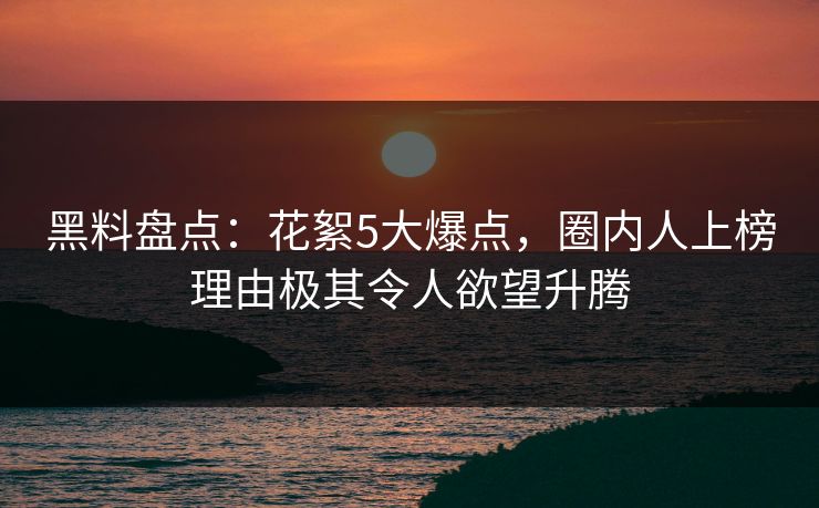 黑料盘点：花絮5大爆点，圈内人上榜理由极其令人欲望升腾