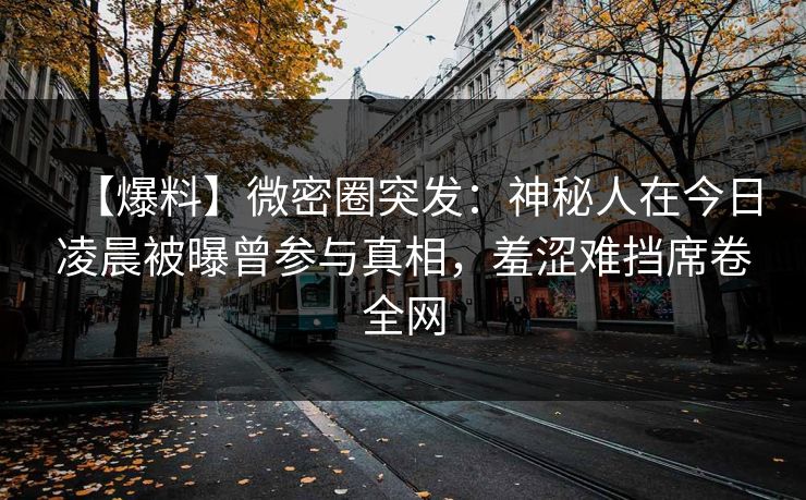 【爆料】微密圈突发：神秘人在今日凌晨被曝曾参与真相，羞涩难挡席卷全网