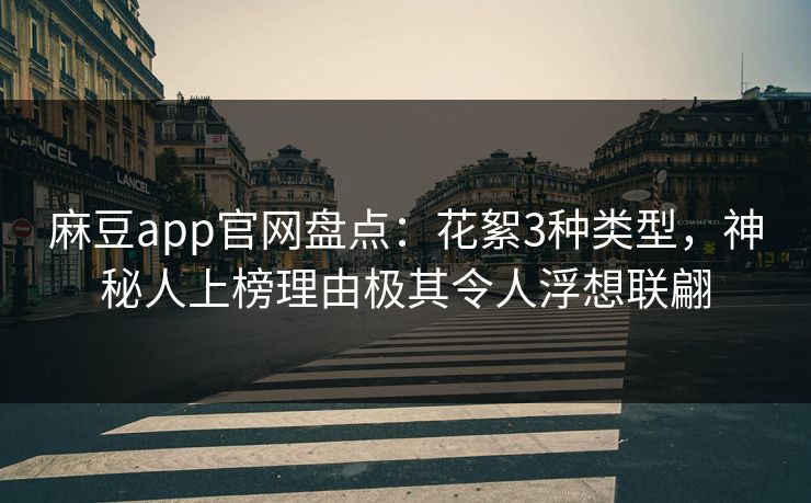 麻豆app官网盘点：花絮3种类型，神秘人上榜理由极其令人浮想联翩