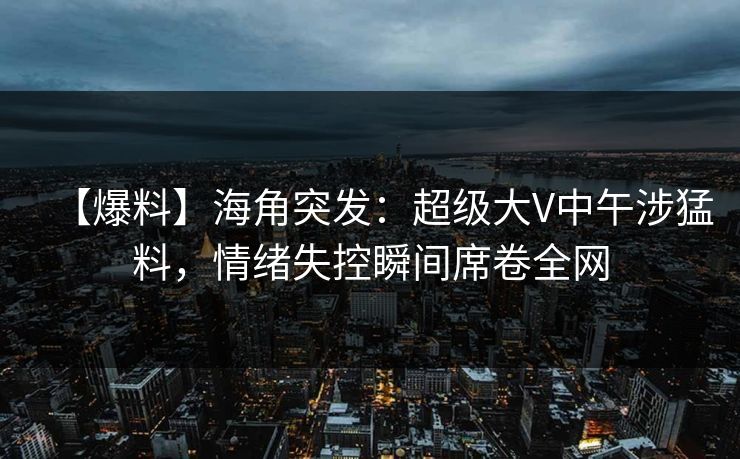 【爆料】海角突发：超级大V中午涉猛料，情绪失控瞬间席卷全网