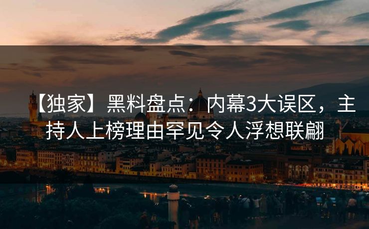 【独家】黑料盘点：内幕3大误区，主持人上榜理由罕见令人浮想联翩