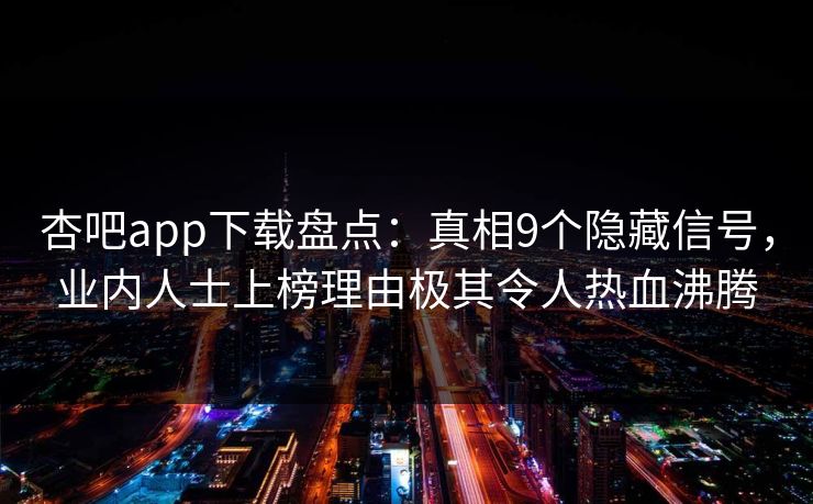 杏吧app下载盘点：真相9个隐藏信号，业内人士上榜理由极其令人热血沸腾