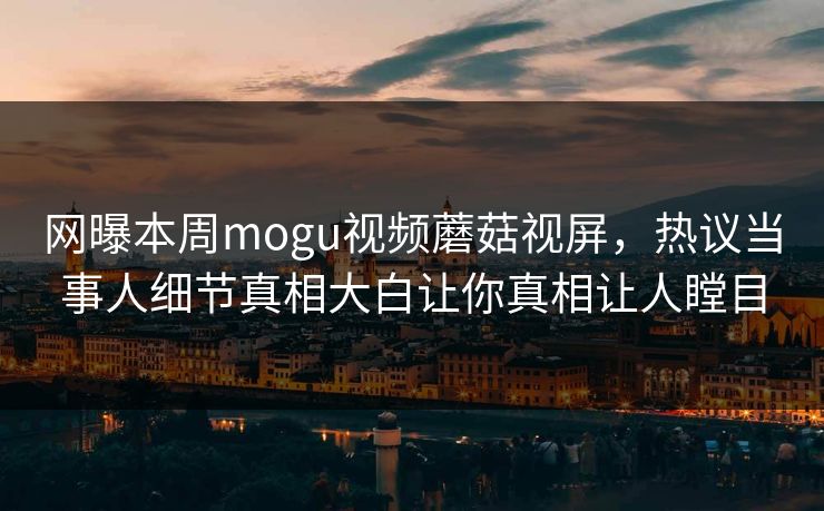 网曝本周mogu视频蘑菇视屏，热议当事人细节真相大白让你真相让人瞠目