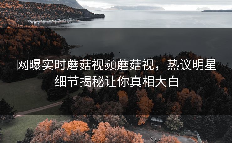 网曝实时蘑菇视频蘑菇视，热议明星细节揭秘让你真相大白