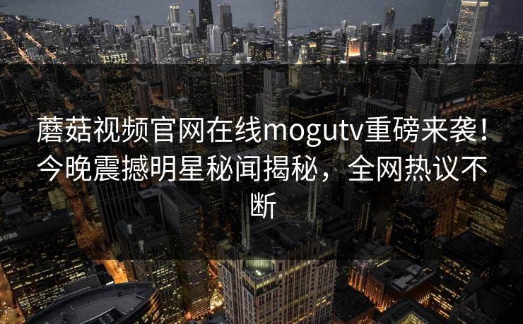 蘑菇视频官网在线mogutv重磅来袭！今晚震撼明星秘闻揭秘，全网热议不断