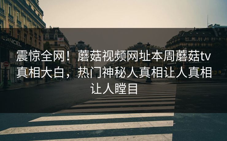 震惊全网！蘑菇视频网址本周蘑菇tv真相大白，热门神秘人真相让人真相让人瞠目
