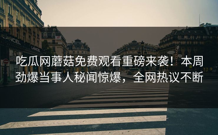 吃瓜网蘑菇免费观看重磅来袭！本周劲爆当事人秘闻惊爆，全网热议不断