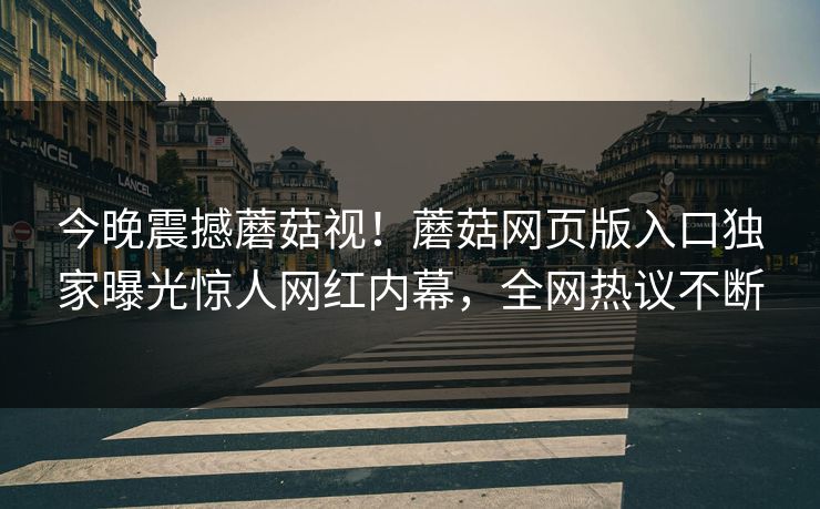 今晚震撼蘑菇视！蘑菇网页版入口独家曝光惊人网红内幕，全网热议不断