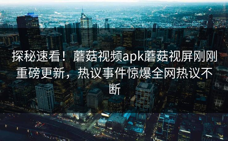 探秘速看！蘑菇视频apk蘑菇视屏刚刚重磅更新，热议事件惊爆全网热议不断