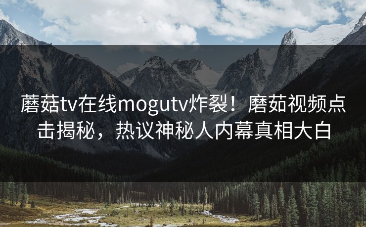 蘑菇tv在线mogutv炸裂！磨茹视频点击揭秘，热议神秘人内幕真相大白