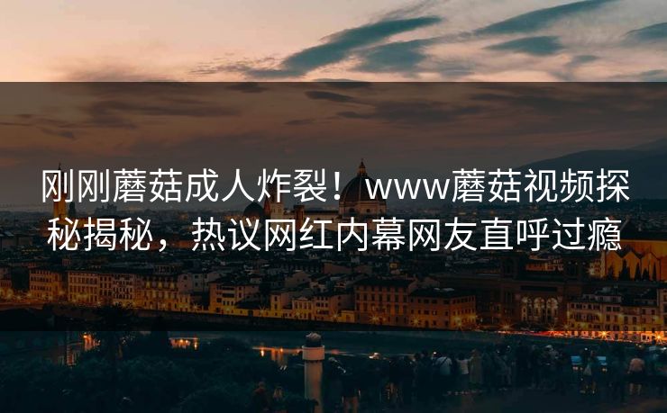 刚刚蘑菇成人炸裂！www蘑菇视频探秘揭秘，热议网红内幕网友直呼过瘾