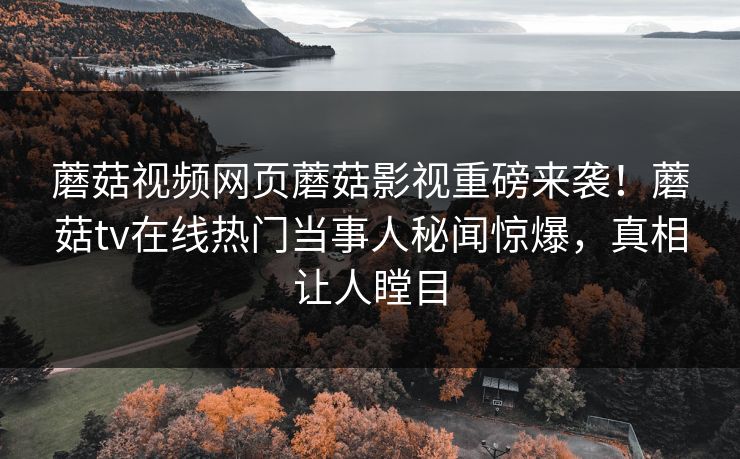 蘑菇视频网页蘑菇影视重磅来袭！蘑菇tv在线热门当事人秘闻惊爆，真相让人瞠目