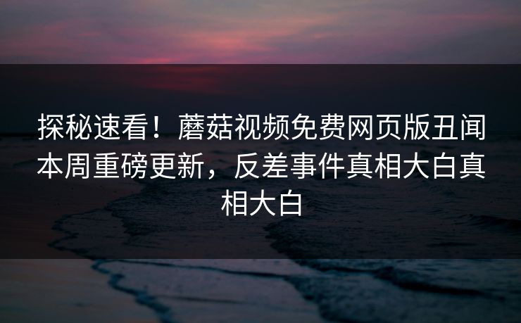探秘速看！蘑菇视频免费网页版丑闻本周重磅更新，反差事件真相大白真相大白