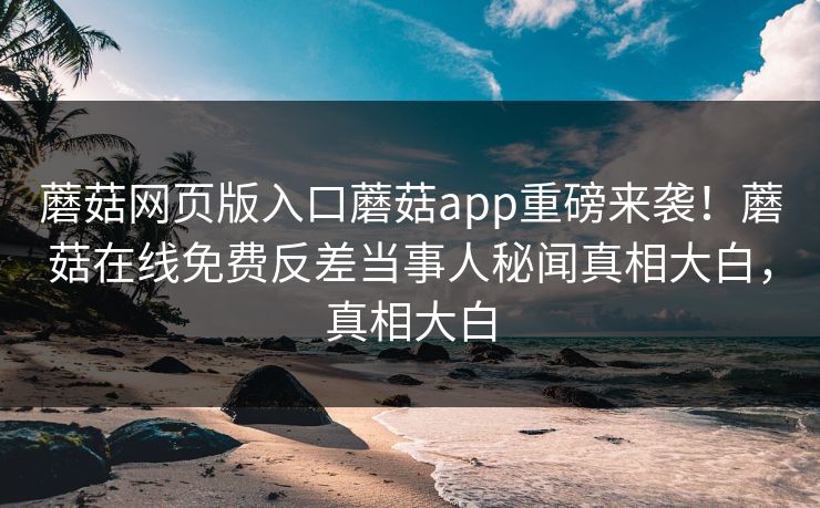 蘑菇网页版入口蘑菇app重磅来袭！蘑菇在线免费反差当事人秘闻真相大白，真相大白