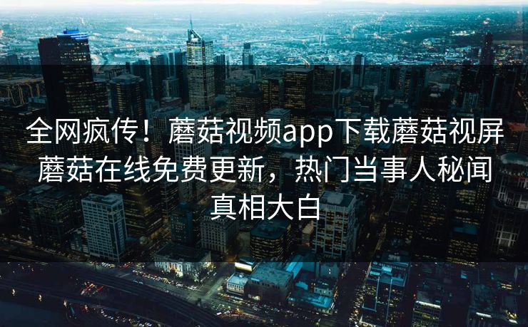 全网疯传！蘑菇视频app下载蘑菇视屏蘑菇在线免费更新，热门当事人秘闻真相大白