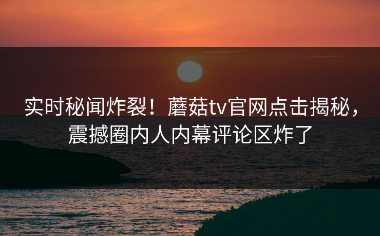 实时秘闻炸裂！蘑菇tv官网点击揭秘，震撼圈内人内幕评论区炸了
