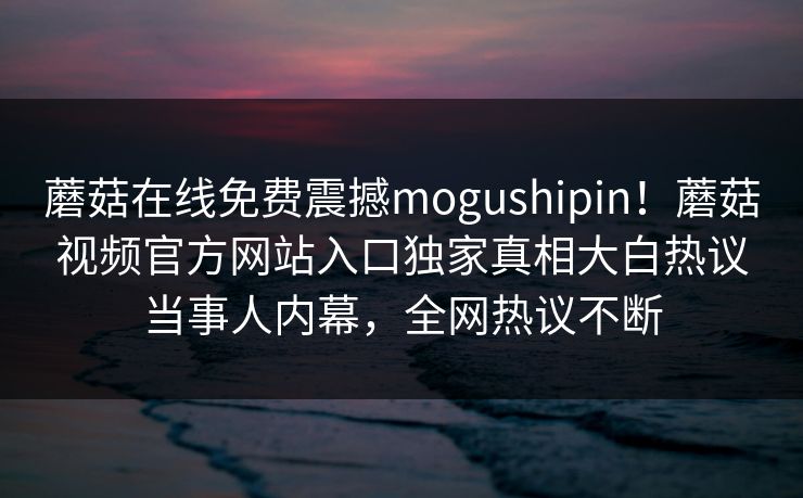 蘑菇在线免费震撼mogushipin！蘑菇视频官方网站入口独家真相大白热议当事人内幕，全网热议不断