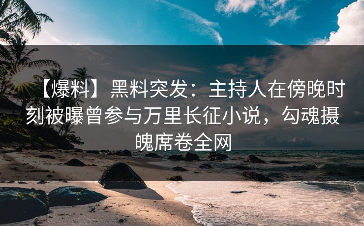 【爆料】黑料突发：主持人在傍晚时刻被曝曾参与万里长征小说，勾魂摄魄席卷全网