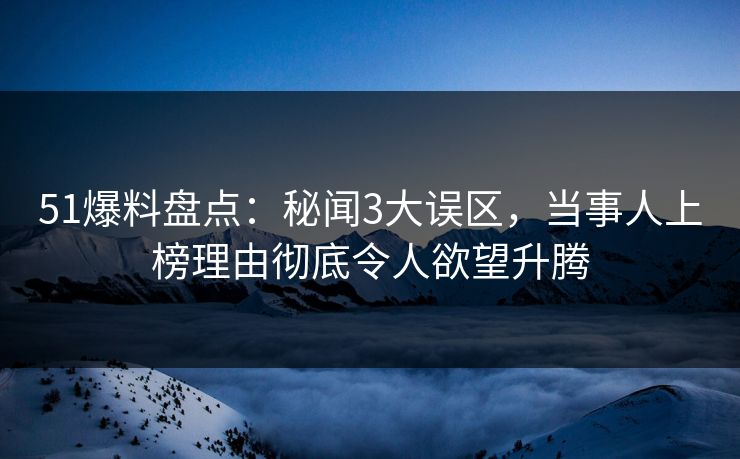 51爆料盘点：秘闻3大误区，当事人上榜理由彻底令人欲望升腾