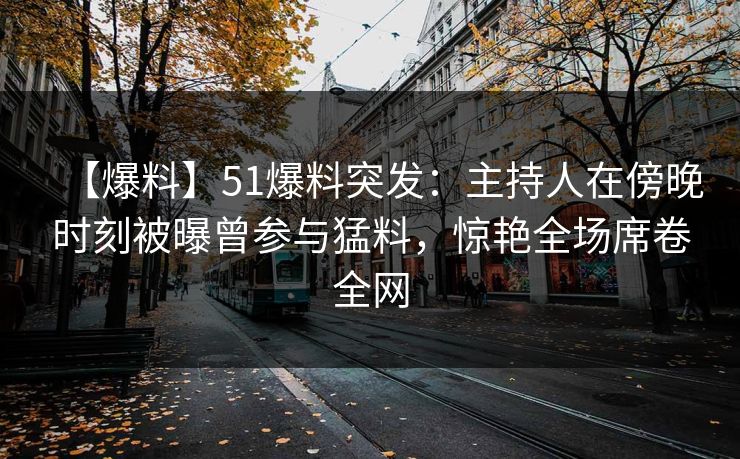 【爆料】51爆料突发：主持人在傍晚时刻被曝曾参与猛料，惊艳全场席卷全网