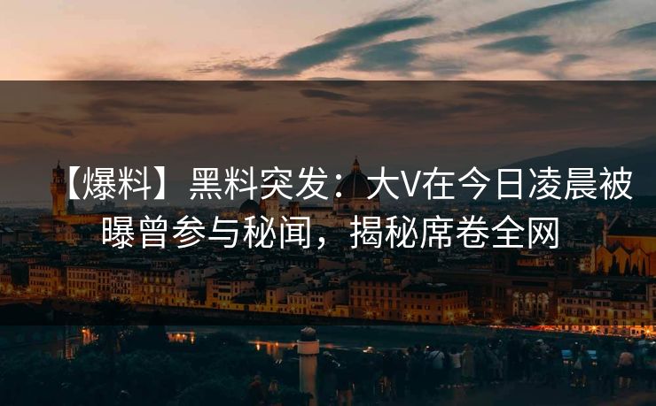 【爆料】黑料突发：大V在今日凌晨被曝曾参与秘闻，揭秘席卷全网