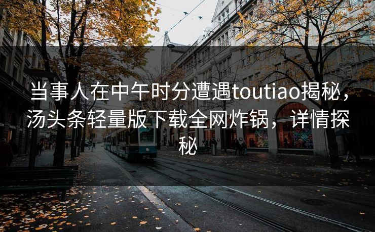 当事人在中午时分遭遇toutiao揭秘，汤头条轻量版下载全网炸锅，详情探秘
