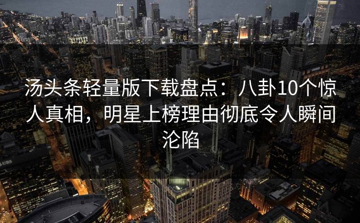 汤头条轻量版下载盘点：八卦10个惊人真相，明星上榜理由彻底令人瞬间沦陷