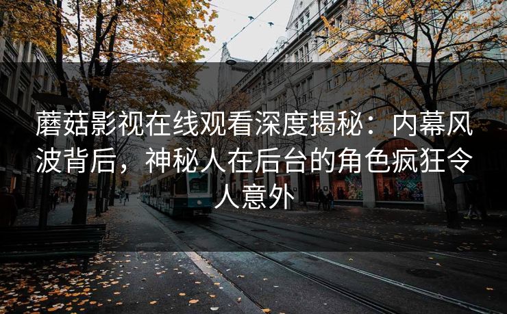 蘑菇影视在线观看深度揭秘：内幕风波背后，神秘人在后台的角色疯狂令人意外
