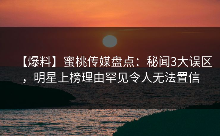 【爆料】蜜桃传媒盘点：秘闻3大误区，明星上榜理由罕见令人无法置信