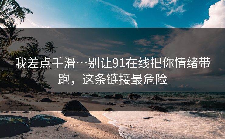 我差点手滑…别让91在线把你情绪带跑，这条链接最危险