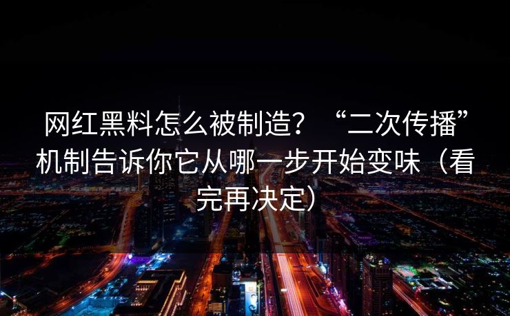 网红黑料怎么被制造？“二次传播”机制告诉你它从哪一步开始变味（看完再决定）