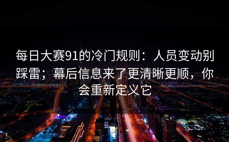 每日大赛91的冷门规则：人员变动别踩雷；幕后信息来了更清晰更顺，你会重新定义它