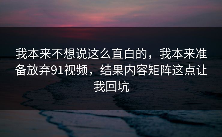 我本来不想说这么直白的,我本来准备放弃91视频,结果内容矩阵这点让我回坑 我本来不想说这么直白的,我本来准备放弃91视频,结果内容矩阵这点让我回坑