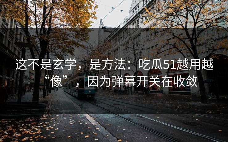 这不是玄学，是方法：吃瓜51越用越“像”，因为弹幕开关在收敛