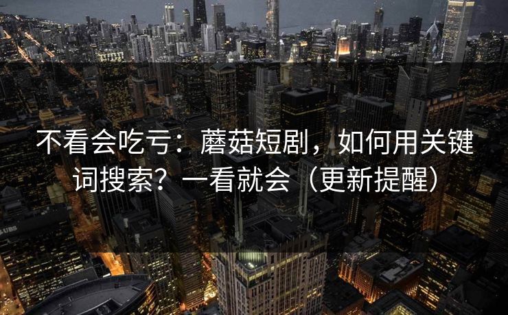 不看会吃亏：蘑菇短剧，如何用关键词搜索？一看就会（更新提醒）