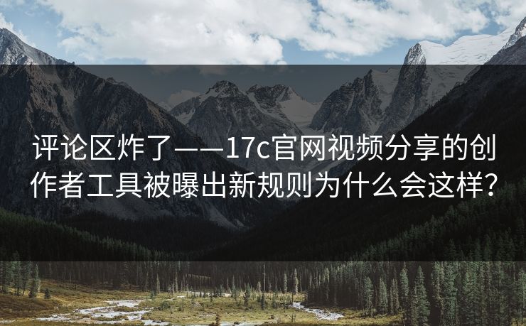 评论区炸了——17c官网视频分享的创作者工具被曝出新规则为什么会这样？