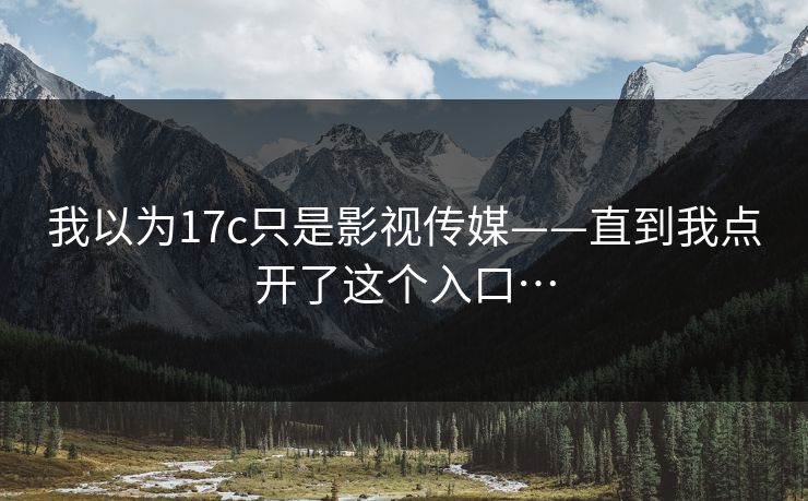 我以为17c只是影视传媒——直到我点开了这个入口…
