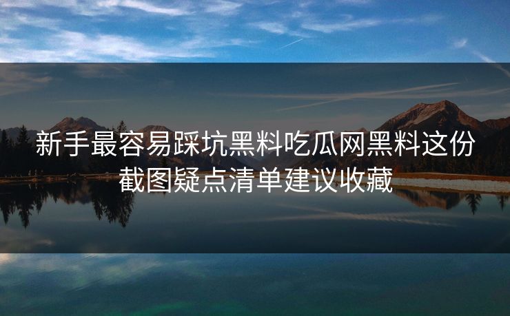 新手最容易踩坑黑料吃瓜网黑料这份截图疑点清单建议收藏